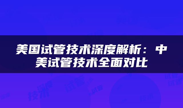 美国试管技术深度解析：中美试管技术全面对比