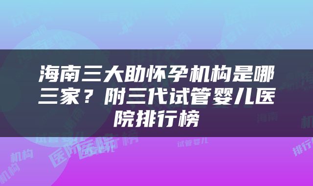 海南三大助怀孕机构是哪三家？附三代试管婴儿医院排行榜
