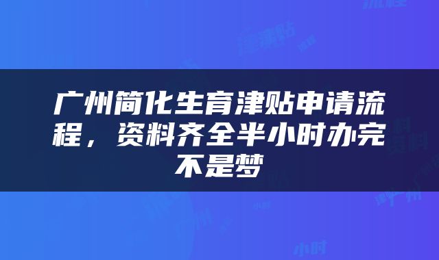 广州简化生育津贴申请流程，资料齐全半小时办完不是梦
