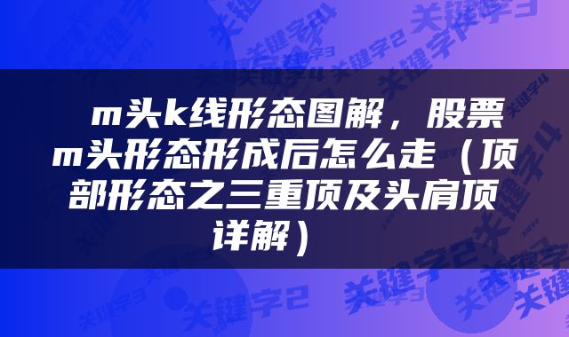 m头k线形态图解,股票m头形态形成后怎么走(顶部形态之三重顶及头肩顶详解)