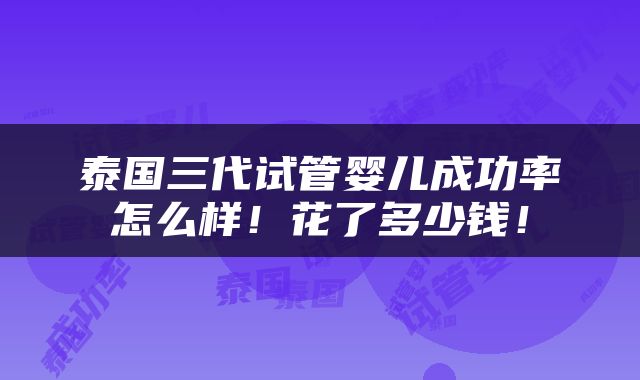泰国三代试管婴儿成功率怎么样！花了多少钱！
