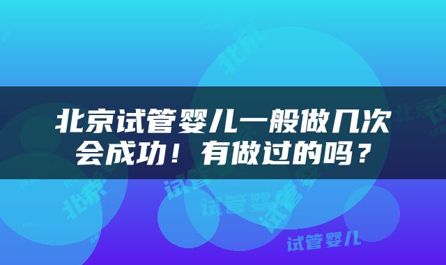 北京试管婴儿一般做几次会成功！有做过的吗？