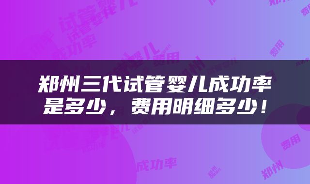 郑州三代试管婴儿成功率是多少，费用明细多少！