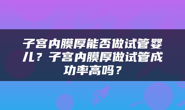 子宫内膜厚能否做试管婴儿？子宫内膜厚做试管成功率高吗？