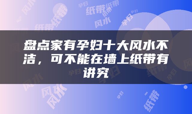 盘点家有孕妇十大风水不洁，可不能在墙上纸带有讲究