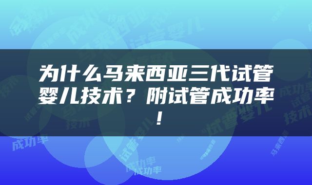为什么马来西亚三代试管婴儿技术？附试管成功率！