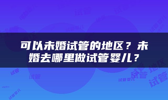可以未婚试管的地区？未婚去哪里做试管婴儿？