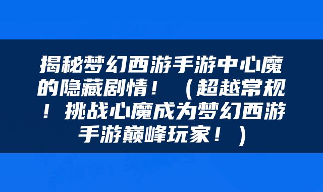 揭秘梦幻西游手游中心魔的隐藏剧情！（超越常规！挑战心魔成为梦幻西游手游巅峰玩家！）