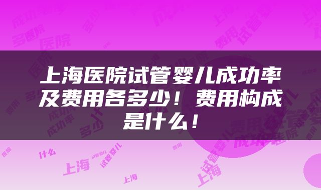上海医院试管婴儿成功率及费用各多少！费用构成是什么！