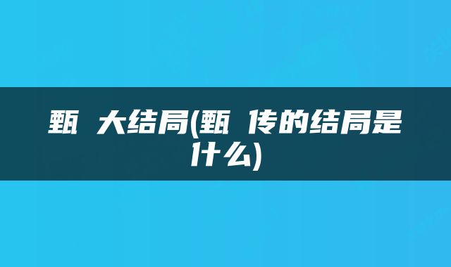 甄嬛大结局(甄嬛传的结局是什么)