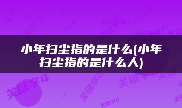 小年扫尘指的是什么(小年扫尘指的是什么人)