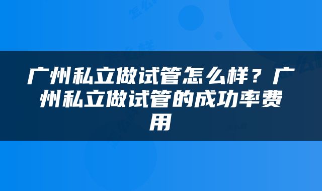 广州私立做试管怎么样？广州私立做试管的成功率费用
