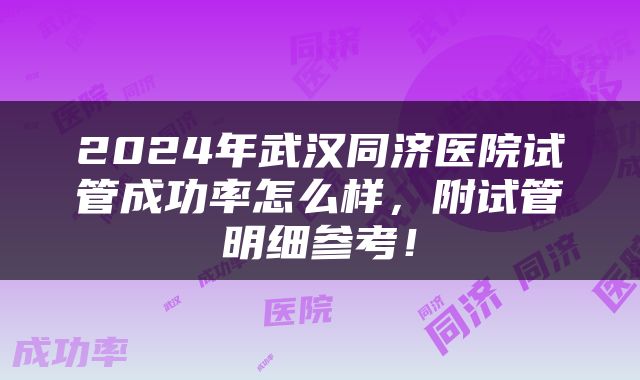 2024年武汉同济医院试管成功率怎么样，附试管明细参考！