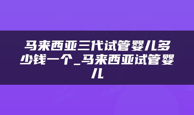 马来西亚三代试管婴儿多少钱一个_马来西亚试管婴儿