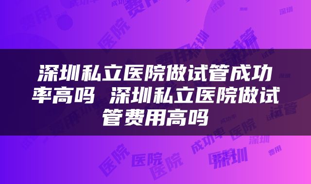 深圳私立医院做试管成功率高吗 深圳私立医院做试管费用高吗