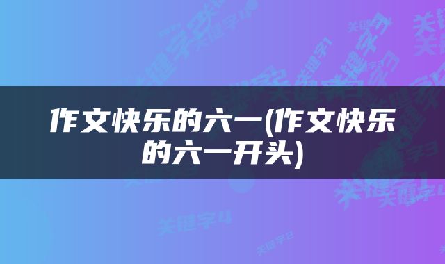 作文快乐的六一(作文快乐的六一开头)