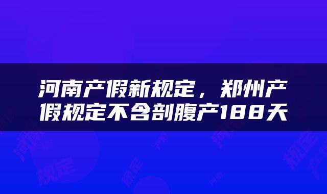 河南产假新规定，郑州产假规定不含剖腹产188天