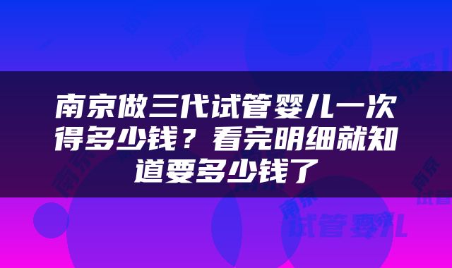南京做三代试管婴儿一次得多少钱？看完明细就知道要多少钱了