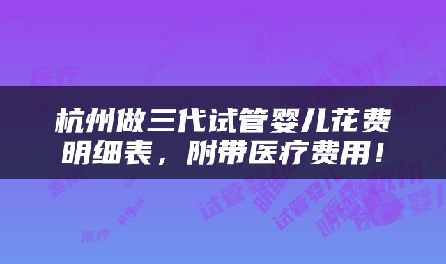 杭州做三代试管婴儿花费明细表，附带医疗费用！