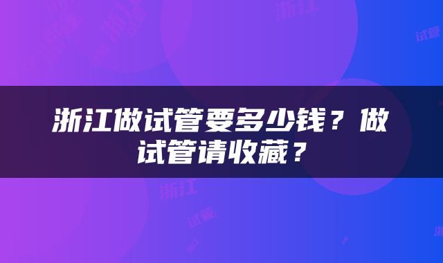浙江做试管要多少钱？做试管请收藏？