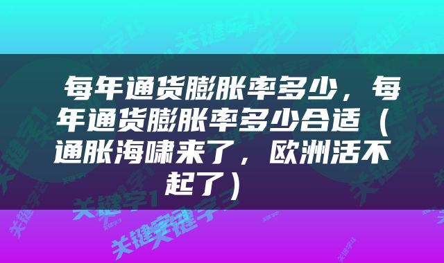  每年通货膨胀率多少，每年通货膨胀率多少合适（通胀海啸来了，欧洲活不起了） 