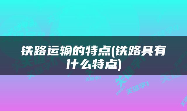铁路运输的特点(铁路具有什么特点)