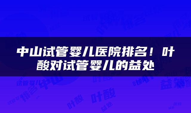 中山试管婴儿医院排名！叶酸对试管婴儿的益处