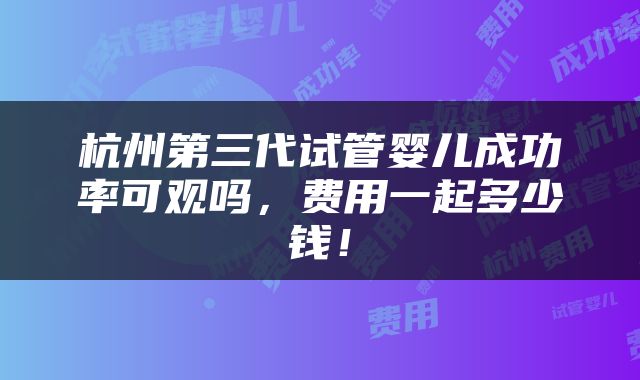 杭州第三代试管婴儿成功率可观吗，费用一起多少钱！