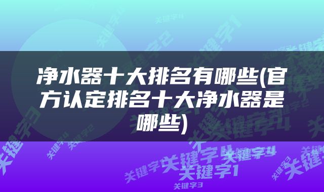 净水器十大排名有哪些(官方认定排名十大净水器是哪些)