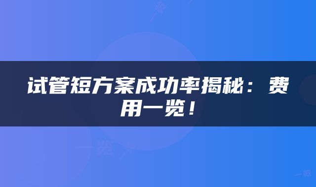 试管短方案成功率揭秘：费用一览！