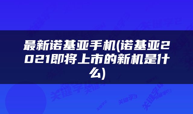 最新诺基亚手机(诺基亚2021即将上市的新机是什么)