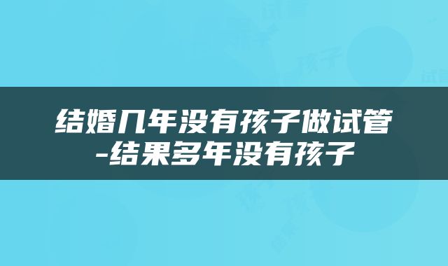 结婚几年没有孩子做试管-结果多年没有孩子