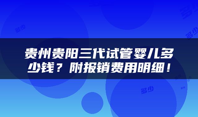 贵州贵阳三代试管婴儿多少钱？附报销费用明细！