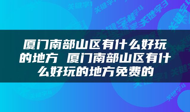 厦门南部山区有什么好玩的地方 厦门南部山区有什么好玩的地方免费的