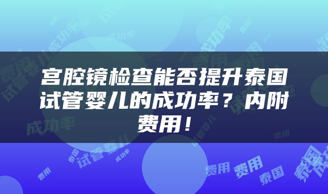 宫腔镜检查能否提升泰国试管婴儿的成功率？内附费用！