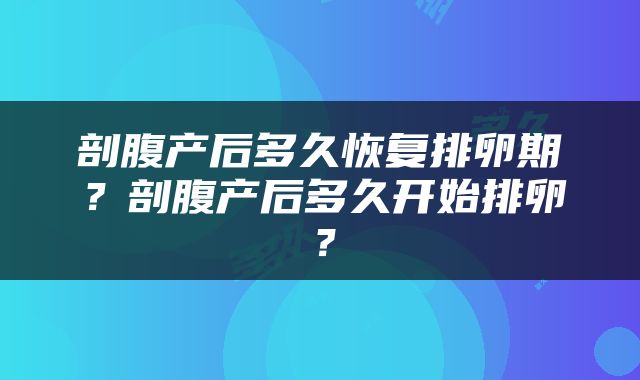 剖腹产后多久恢复排卵期？剖腹产后多久开始排卵？