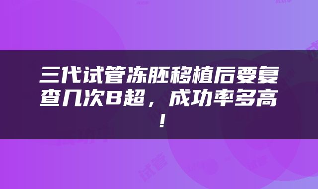 三代试管冻胚移植后要复查几次B超，成功率多高！