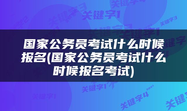 国家公务员考试什么时候报名(国家公务员考试什么时候报名考试)