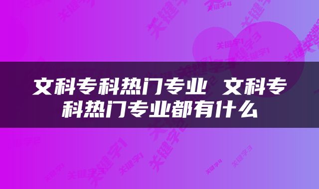文科专科热门专业 文科专科热门专业都有什么
