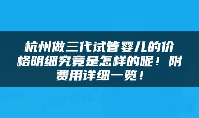 杭州做三代试管婴儿的价格明细究竟是怎样的呢！附费用详细一览！
