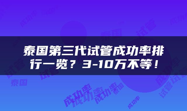 泰国第三代试管成功率排行一览？3-10万不等！
