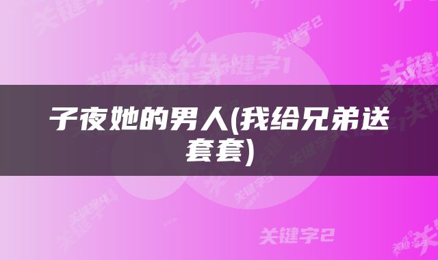 子夜她的男人(我给兄弟送套套)