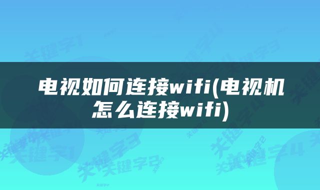 电视如何连接wifi(电视机怎么连接wifi)