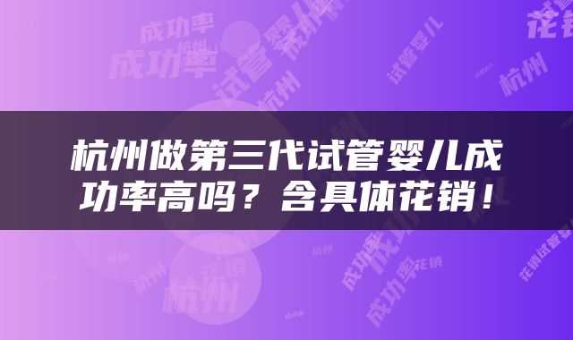 杭州做第三代试管婴儿成功率高吗？含具体花销！