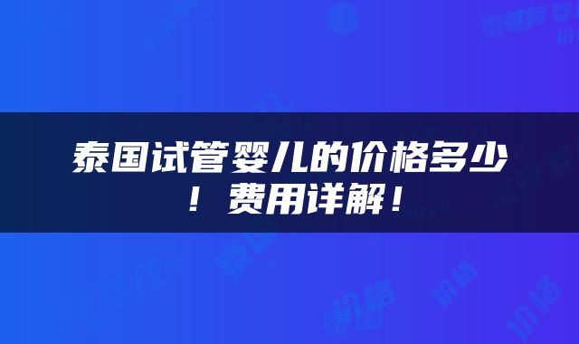 泰国试管婴儿的价格多少！费用详解！