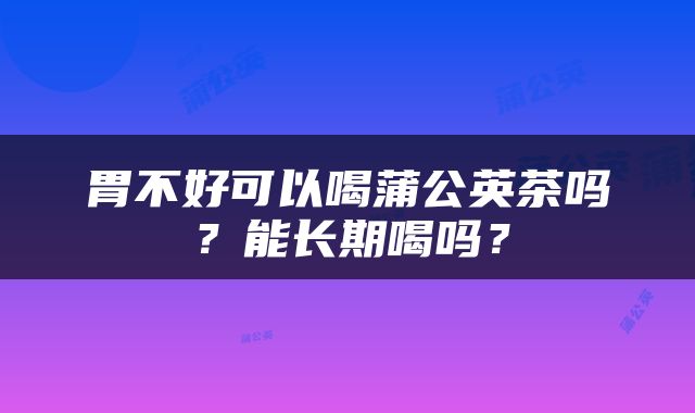 胃不好可以喝蒲公英茶吗？能长期喝吗？