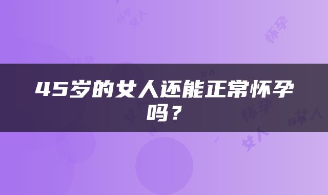 45岁的女人还能正常怀孕吗？