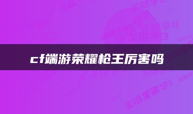 cf端游荣耀枪王厉害吗