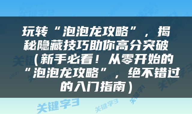 玩转“泡泡龙攻略”，揭秘隐藏技巧助你高分突破（新手必看！从零开始的“泡泡龙攻略”，绝不错过的入门指南）