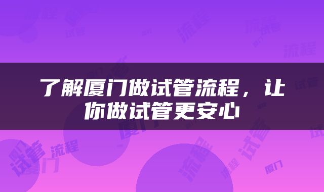 了解厦门做试管流程，让你做试管更安心